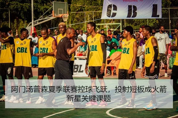 阿门汤普森夏季联赛控球飞跃，投射短板成火箭新星关键课题
