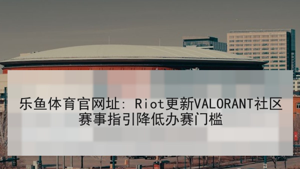 乐鱼体育官网址: Riot更新VALORANT社区赛事指引降低办赛门槛 乐鱼体育官网址: Riot更新VALORANT社区赛事指引降低办赛门槛