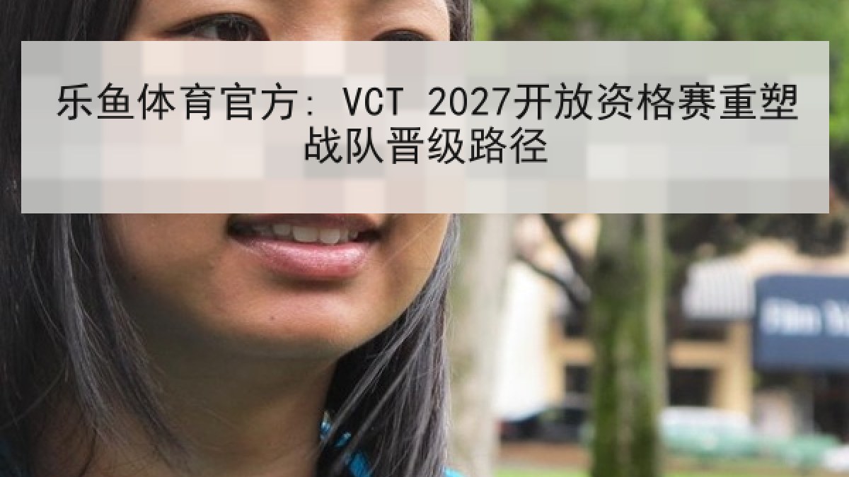 乐鱼体育官方: VCT 2027开放资格赛重塑战队晋级路径 乐鱼体育官方: VCT 2027开放资格赛重塑战队晋级路径