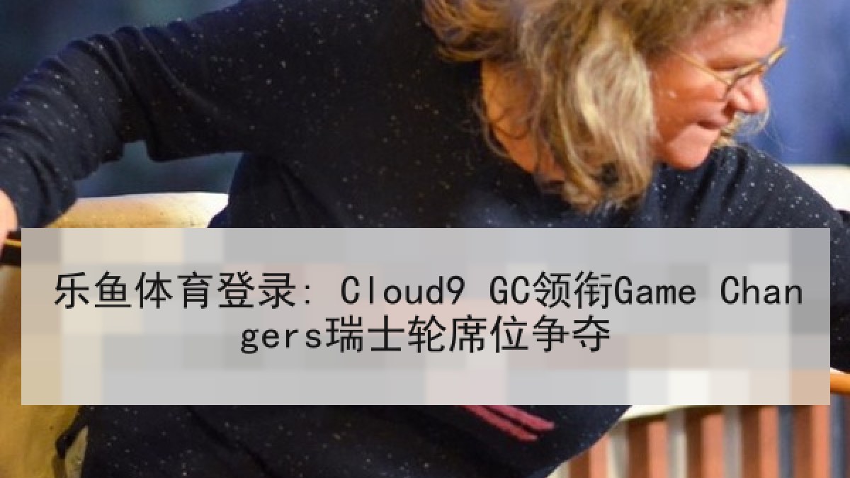 乐鱼体育登录: Cloud9 GC领衔Game Changers瑞士轮席位争夺 乐鱼体育登录: Cloud9 GC领衔Game Changers瑞士轮席位争夺