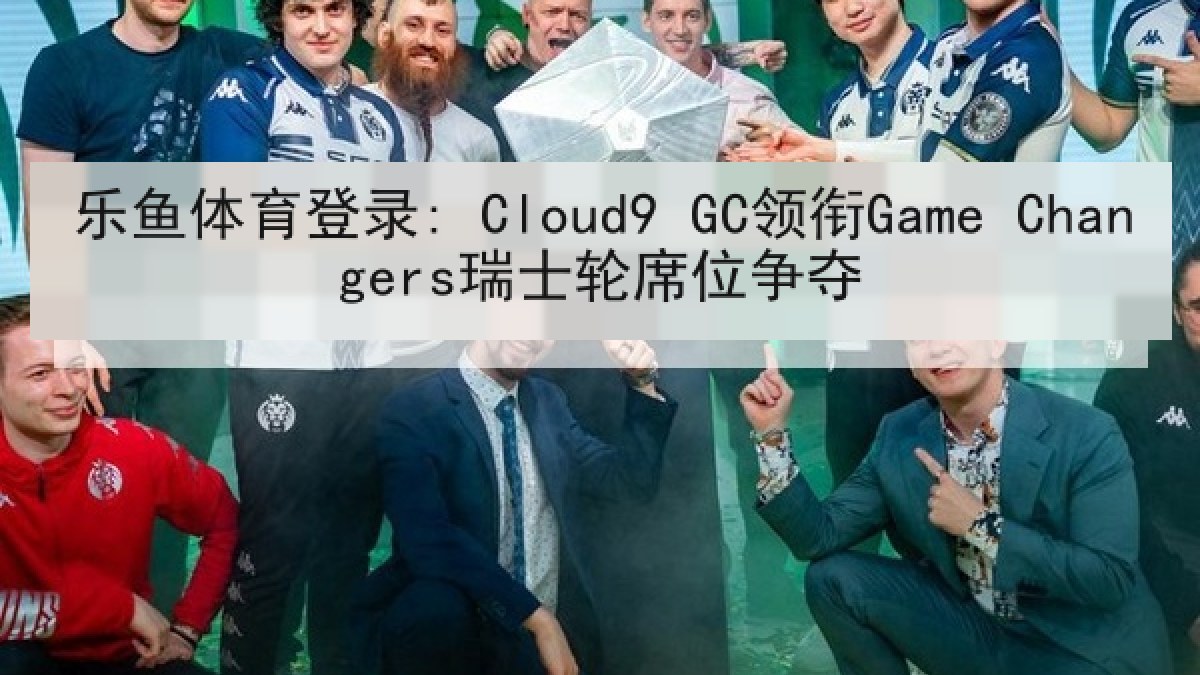 乐鱼体育登录: Cloud9 GC领衔Game Changers瑞士轮席位争夺