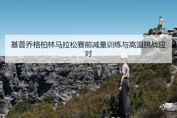 基普乔格柏林马拉松赛前减量训练与高温挑战应对
