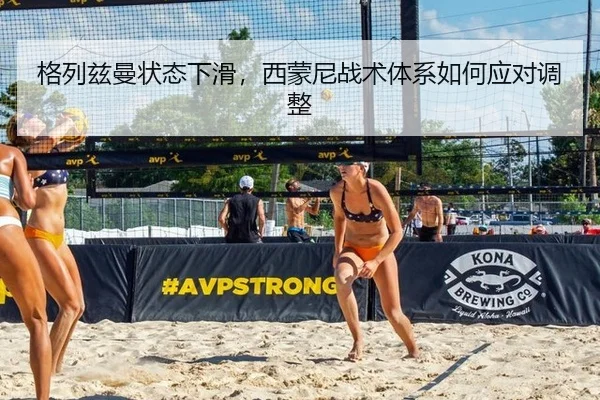 格列兹曼状态下滑，西蒙尼战术体系如何应对调整