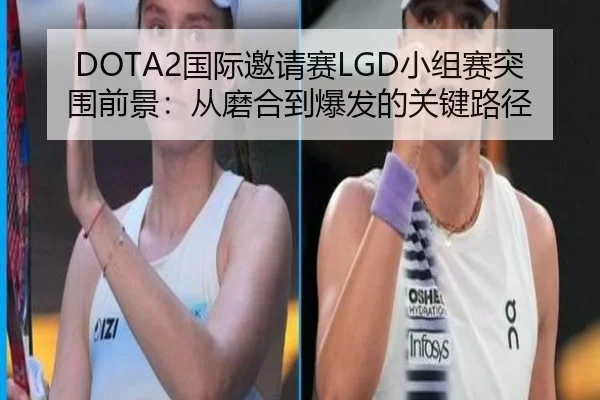 DOTA2国际邀请赛LGD小组赛突围前景：从磨合到爆发的关键路径