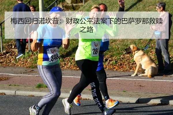 梅西回归诺坎普：财政公平法案下的巴萨罗那救赎之路