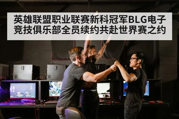 英雄联盟职业联赛新科冠军BLG电子竞技俱乐部全员续约共赴世界赛之约