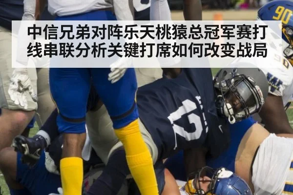 中信兄弟对阵乐天桃猿总冠军赛打线串联分析关键打席如何改变战局